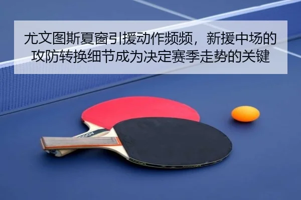 尤文图斯夏窗引援动作频频，新援中场的攻防转换细节成为决定赛季走势的关键